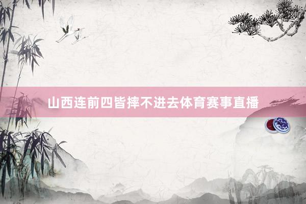 山西连前四皆摔不进去体育赛事直播