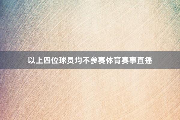 以上四位球员均不参赛体育赛事直播