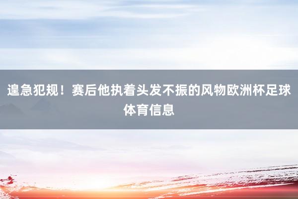 遑急犯规！赛后他执着头发不振的风物欧洲杯足球体育信息