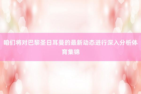 咱们将对巴黎圣日耳曼的最新动态进行深入分析体育集锦