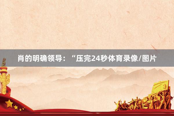 肖的明确领导：“压完24秒体育录像/图片