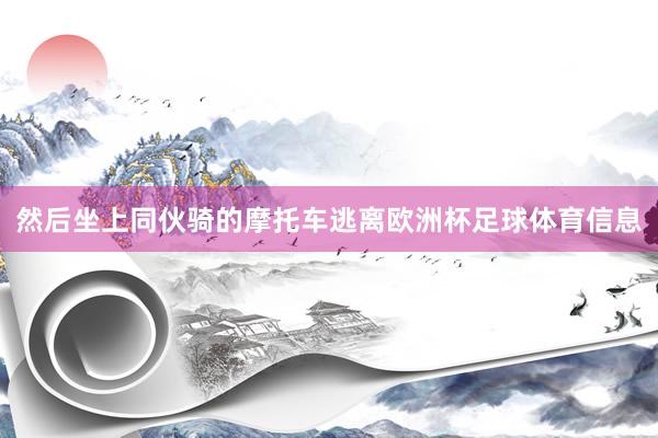 然后坐上同伙骑的摩托车逃离欧洲杯足球体育信息