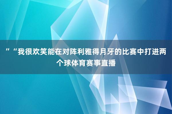 ”“我很欢笑能在对阵利雅得月牙的比赛中打进两个球体育赛事直播