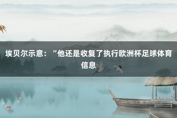 埃贝尔示意：“他还是收复了执行欧洲杯足球体育信息