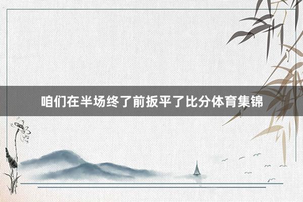 咱们在半场终了前扳平了比分体育集锦
