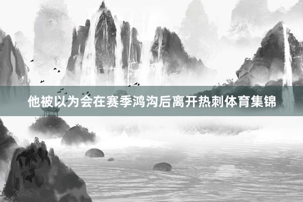 他被以为会在赛季鸿沟后离开热刺体育集锦