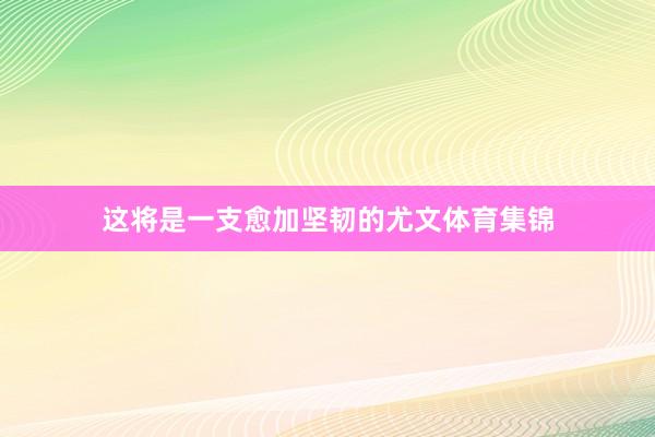这将是一支愈加坚韧的尤文体育集锦