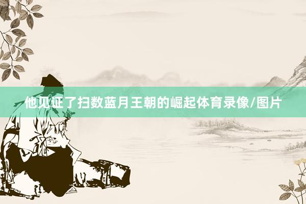 他见证了扫数蓝月王朝的崛起体育录像/图片