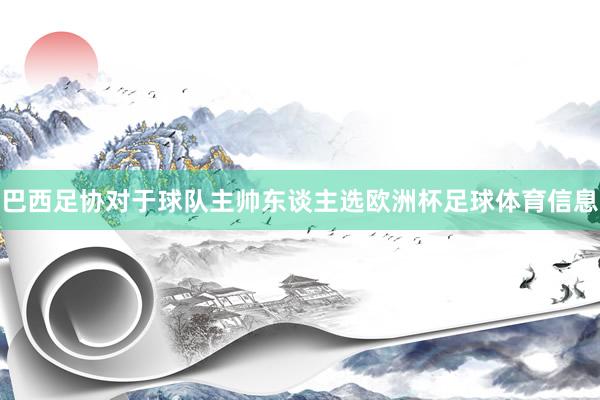 巴西足协对于球队主帅东谈主选欧洲杯足球体育信息