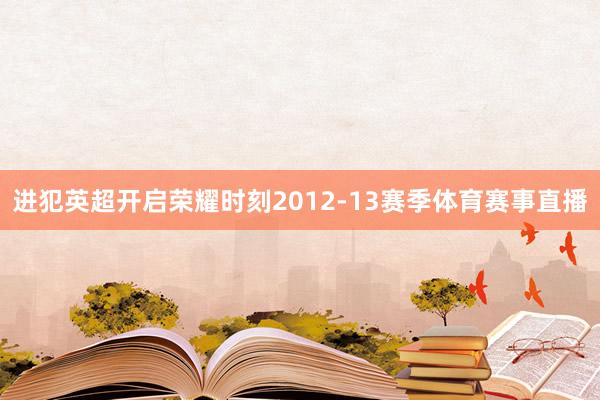 进犯英超开启荣耀时刻2012-13赛季体育赛事直播