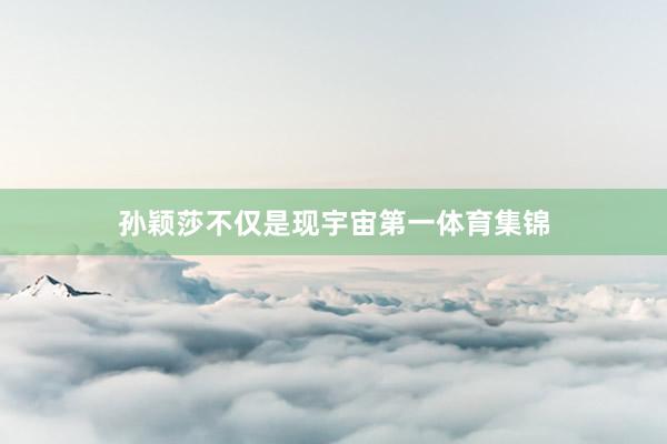 孙颖莎不仅是现宇宙第一体育集锦