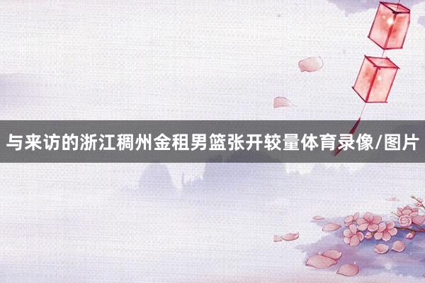 与来访的浙江稠州金租男篮张开较量体育录像/图片