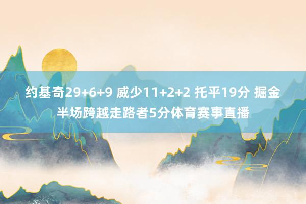 约基奇29+6+9 威少11+2+2 托平19分 掘金半场跨越走路者5分体育赛事直播