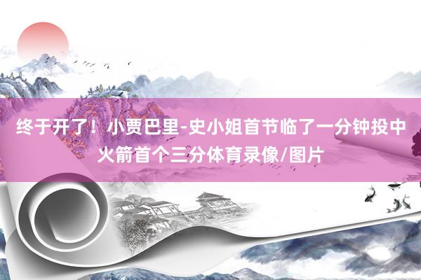 终于开了！小贾巴里-史小姐首节临了一分钟投中火箭首个三分体育录像/图片