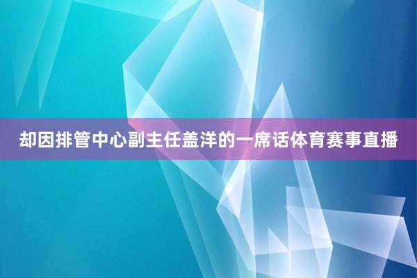 却因排管中心副主任盖洋的一席话体育赛事直播