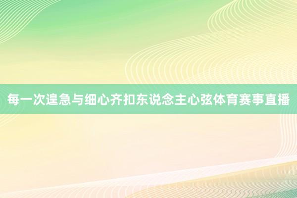 每一次遑急与细心齐扣东说念主心弦体育赛事直播
