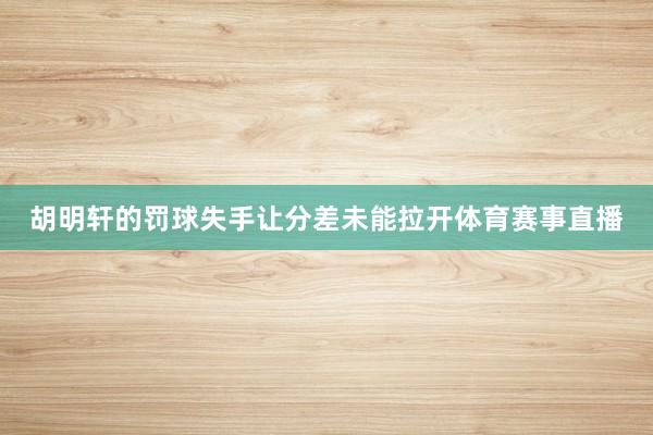 胡明轩的罚球失手让分差未能拉开体育赛事直播
