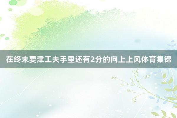 在终末要津工夫手里还有2分的向上上风体育集锦
