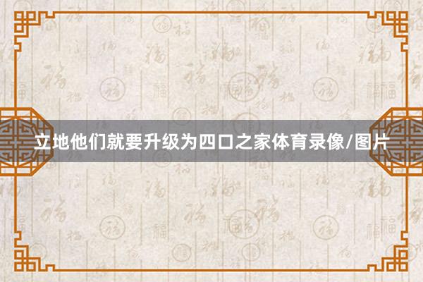 立地他们就要升级为四口之家体育录像/图片