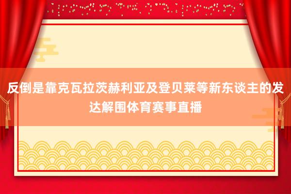 反倒是靠克瓦拉茨赫利亚及登贝莱等新东谈主的发达解围体育赛事直播