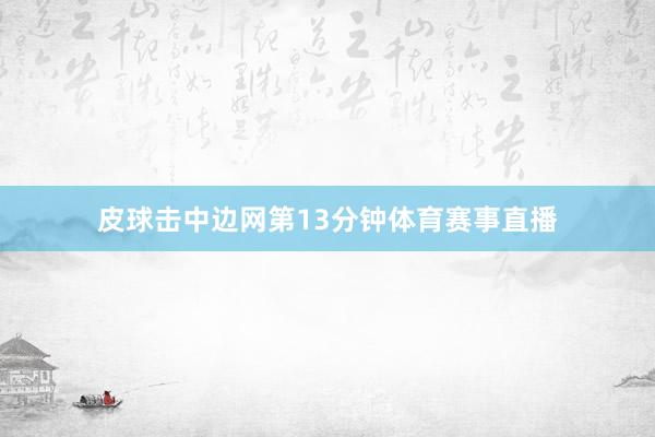 皮球击中边网第13分钟体育赛事直播