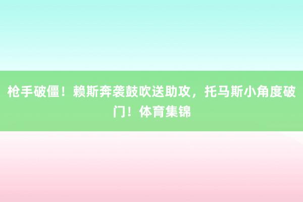 枪手破僵！赖斯奔袭鼓吹送助攻，托马斯小角度破门！体育集锦