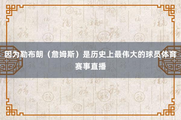 因为勒布朗(詹姆斯)是历史上最伟大的球员体育赛事直播