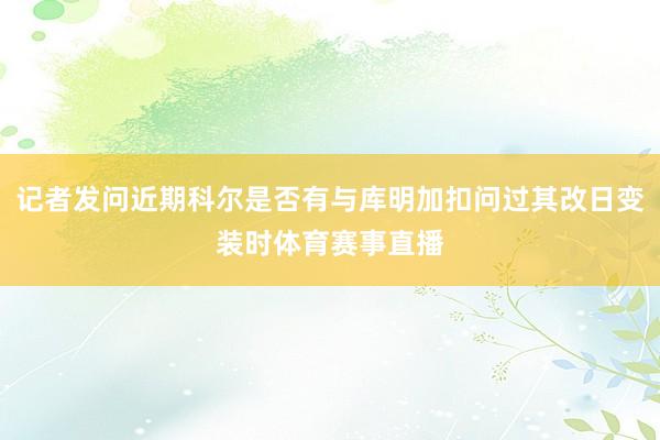 记者发问近期科尔是否有与库明加扣问过其改日变装时体育赛事直播