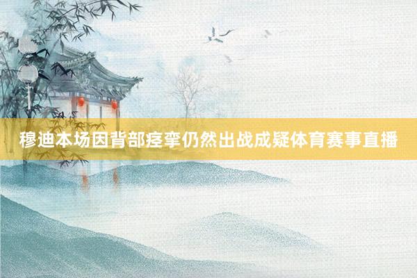 穆迪本场因背部痉挛仍然出战成疑体育赛事直播