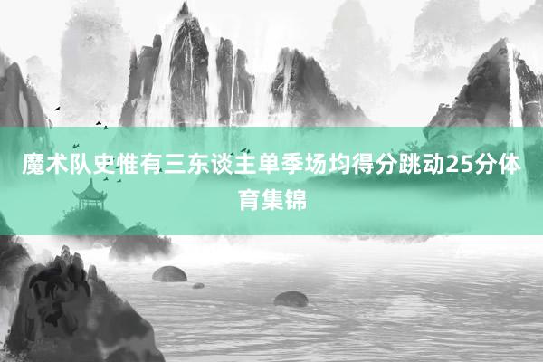 魔术队史惟有三东谈主单季场均得分跳动25分体育集锦