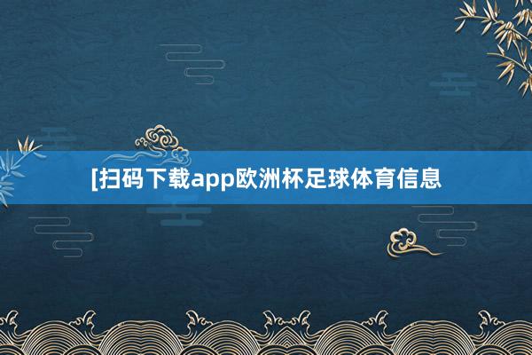 [扫码下载app欧洲杯足球体育信息