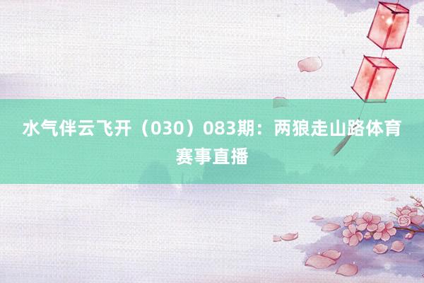 水气伴云飞开（030）　　083期：两狼走山路体育赛事直播
