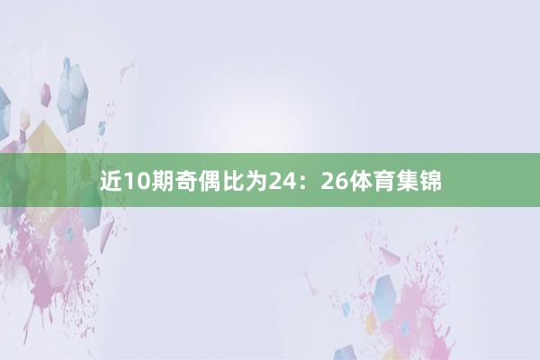近10期奇偶比为24：26体育集锦