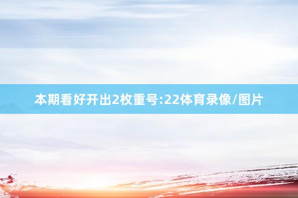 本期看好开出2枚重号:22体育录像/图片