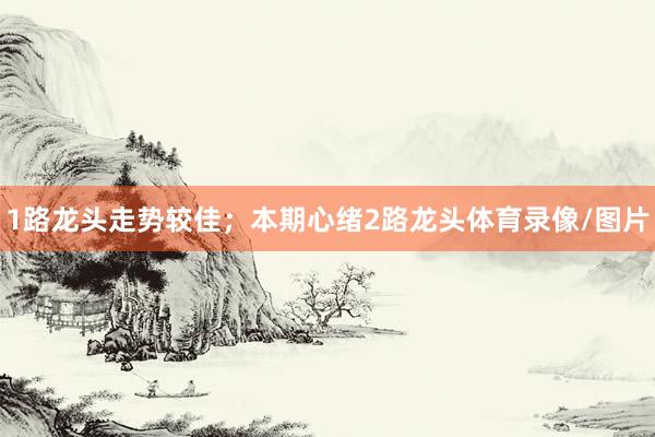 1路龙头走势较佳；本期心绪2路龙头体育录像/图片
