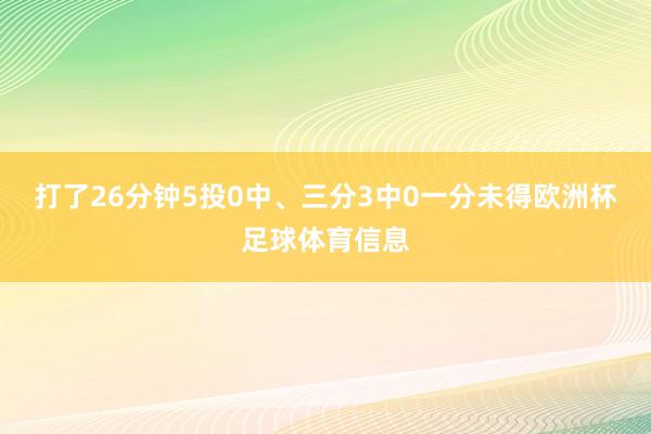 打了26分钟5投0中、三分3中0一分未得欧洲杯足球体育信息