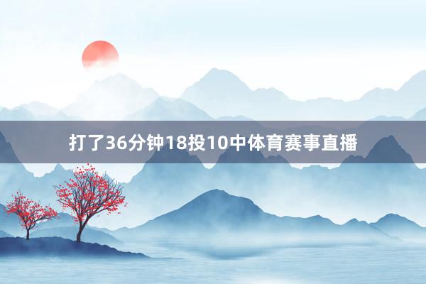打了36分钟18投10中体育赛事直播