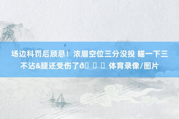 场边科罚后顾忌！浓眉空位三分没投 瞄一下三不沾&腿还受伤了💀体育录像/图片