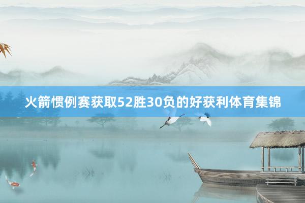 火箭惯例赛获取52胜30负的好获利体育集锦