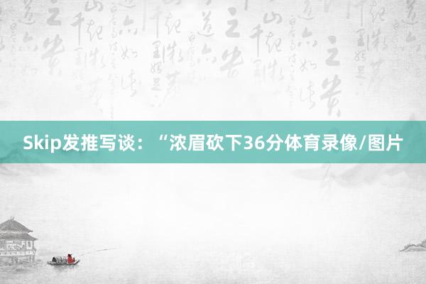 Skip发推写谈：“浓眉砍下36分体育录像/图片