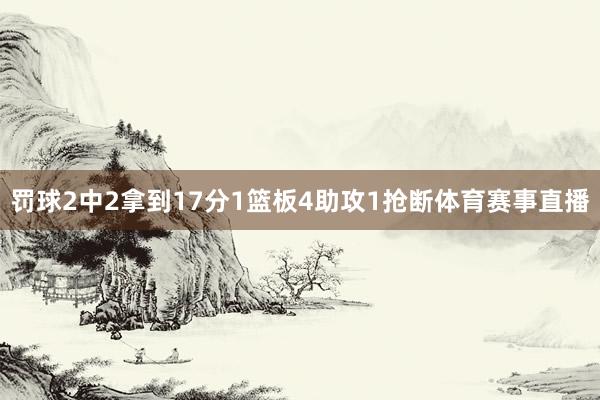 罚球2中2拿到17分1篮板4助攻1抢断体育赛事直播