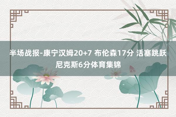 半场战报-康宁汉姆20+7 布伦森17分 活塞跳跃尼克斯6分体育集锦