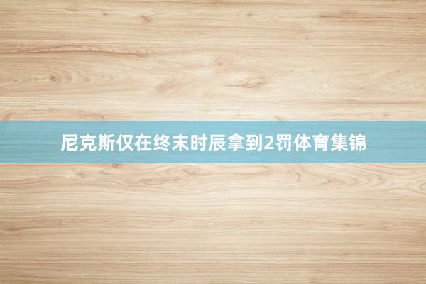 尼克斯仅在终末时辰拿到2罚体育集锦