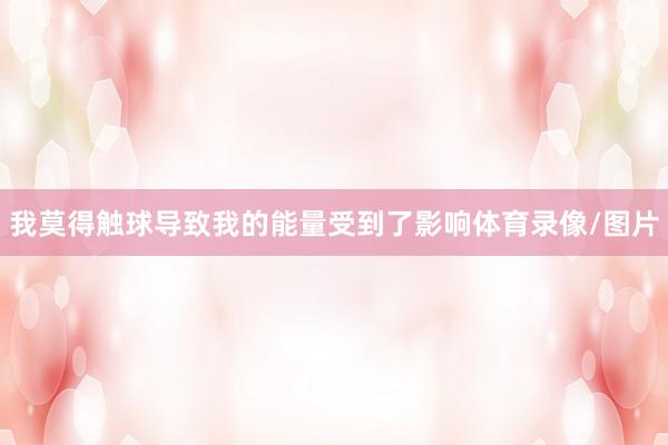 我莫得触球导致我的能量受到了影响体育录像/图片