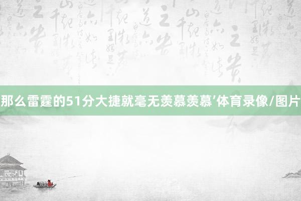 那么雷霆的51分大捷就毫无羡慕羡慕’体育录像/图片