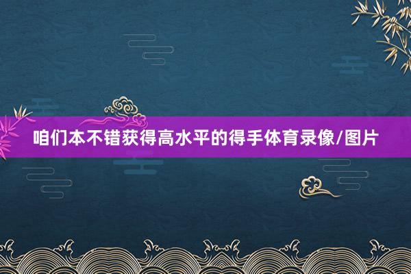 咱们本不错获得高水平的得手体育录像/图片