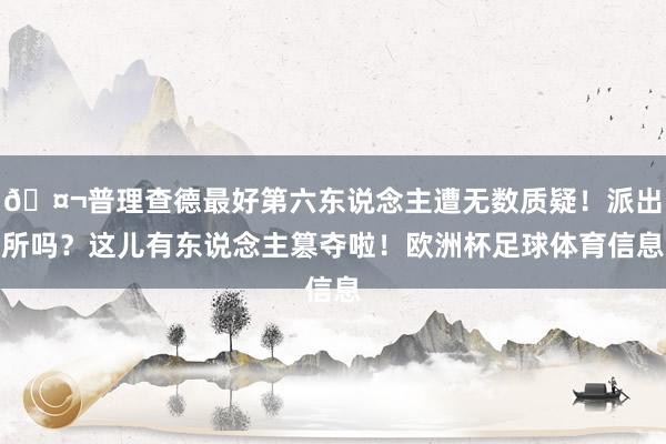 🤬普理查德最好第六东说念主遭无数质疑！派出所吗？这儿有东说念主篡夺啦！欧洲杯足球体育信息