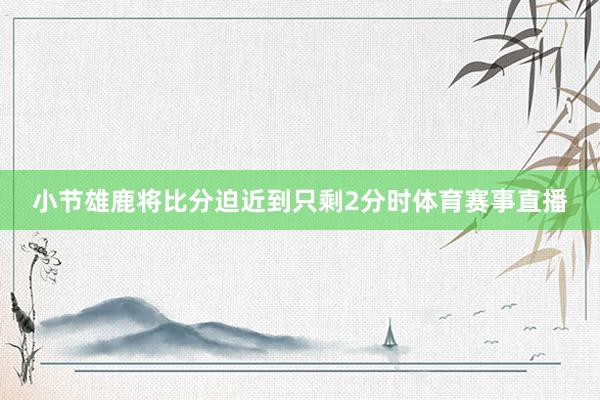 小节雄鹿将比分迫近到只剩2分时体育赛事直播