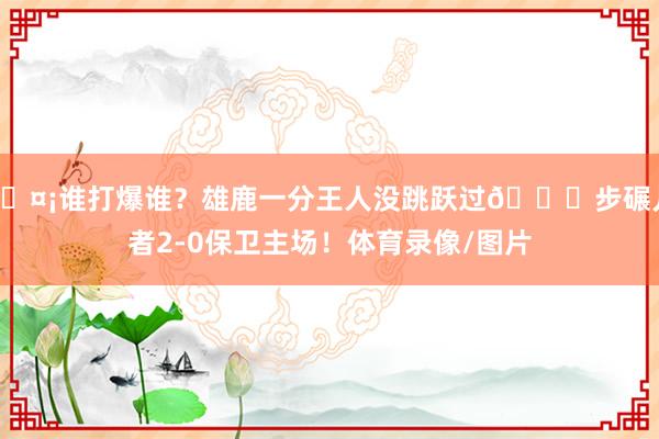 🤡谁打爆谁？雄鹿一分王人没跳跃过🙃步碾儿者2-0保卫主场！体育录像/图片