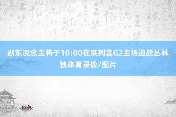 湖东说念主将于10:00在系列赛G2主场迎战丛林狼体育录像/图片